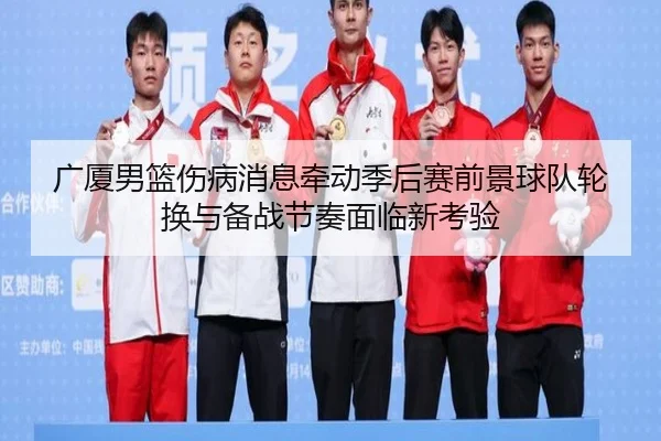 广厦男篮伤病消息牵动季后赛前景球队轮换与备战节奏面临新考验