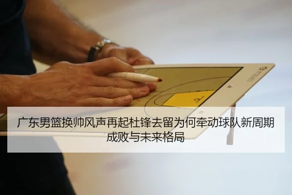 广东男篮换帅风声再起杜锋去留为何牵动球队新周期成败与未来格局